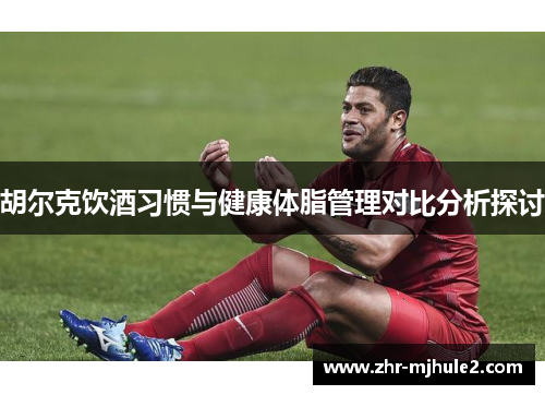 胡尔克饮酒习惯与健康体脂管理对比分析探讨 胡尔克饮酒习惯与健康体脂管理对比分析探讨