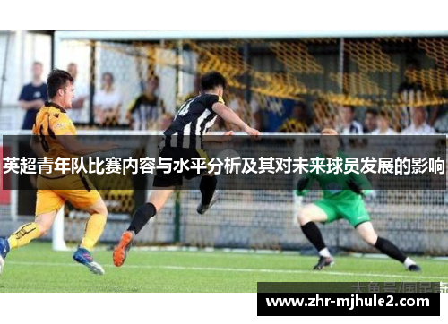 英超青年队比赛内容与水平分析及其对未来球员发展的影响 英超青年队比赛内容与水平分析及其对未来球员发展的影响