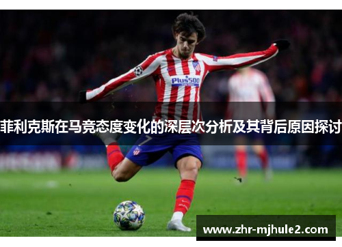 菲利克斯在马竞态度变化的深层次分析及其背后原因探讨 菲利克斯在马竞态度变化的深层次分析及其背后原因探讨