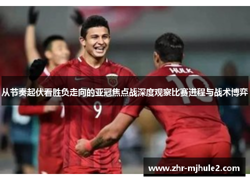 从节奏起伏看胜负走向的亚冠焦点战深度观察比赛进程与战术博弈