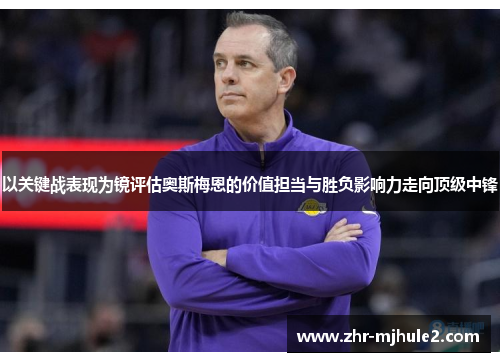 以关键战表现为镜评估奥斯梅恩的价值担当与胜负影响力走向顶级中锋 以关键战表现为镜评估奥斯梅恩的价值担当与胜负影响力走向顶级中锋