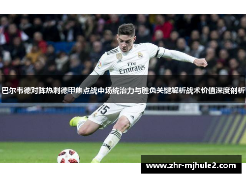 巴尔韦德对阵热刺德甲焦点战中场统治力与胜负关键解析战术价值深度剖析 巴尔韦德对阵热刺德甲焦点战中场统治力与胜负关键解析战术价值深度剖析