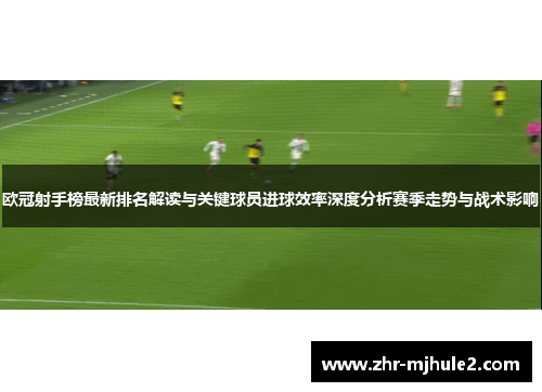 欧冠射手榜最新排名解读与关键球员进球效率深度分析赛季走势与战术影响 欧冠射手榜最新排名解读与关键球员进球效率深度分析赛季走势与战术影响
