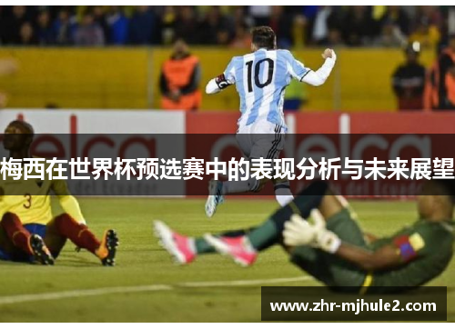 梅西在世界杯预选赛中的表现分析与未来展望 梅西在世界杯预选赛中的表现分析与未来展望