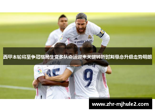 西甲本轮将至争冠格局生变多队命运迎来关键转折时刻悬念升级走势明朗