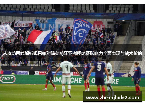 从攻防两端解析姆巴佩对阵葡萄牙亚洲杯比赛影响力全面表现与战术价值