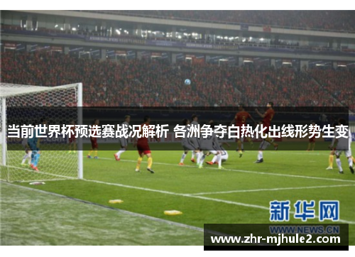 当前世界杯预选赛战况解析 各洲争夺白热化出线形势生变