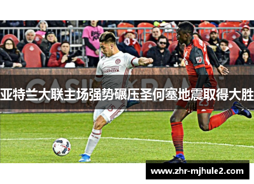 亚特兰大联主场强势碾压圣何塞地震取得大胜