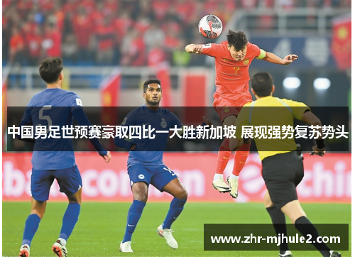 中国男足世预赛豪取四比一大胜新加坡 展现强势复苏势头