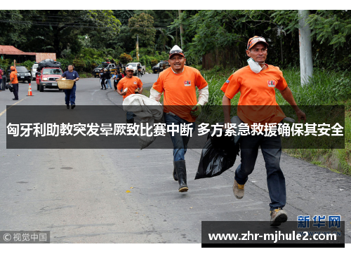 匈牙利助教突发晕厥致比赛中断 多方紧急救援确保其安全 匈牙利助教突发晕厥致比赛中断 多方紧急救援确保其安全