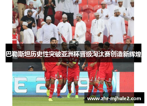 巴勒斯坦历史性突破亚洲杯晋级淘汰赛创造新辉煌