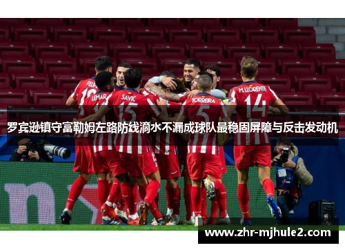 罗宾逊镇守富勒姆左路防线滴水不漏成球队最稳固屏障与反击发动机