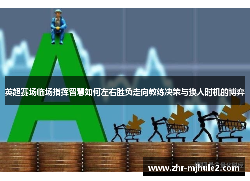 英超赛场临场指挥智慧如何左右胜负走向教练决策与换人时机的博弈
