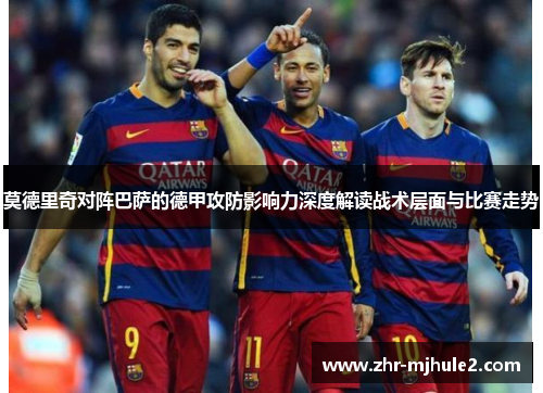 莫德里奇对阵巴萨的德甲攻防影响力深度解读战术层面与比赛走势 莫德里奇对阵巴萨的德甲攻防影响力深度解读战术层面与比赛走势