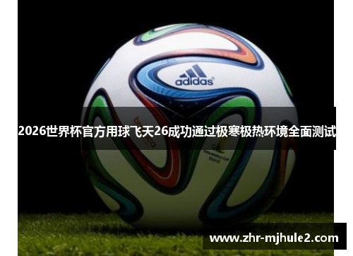 2026世界杯官方用球飞天26成功通过极寒极热环境全面测试 2026世界杯官方用球飞天26成功通过极寒极热环境全面测试