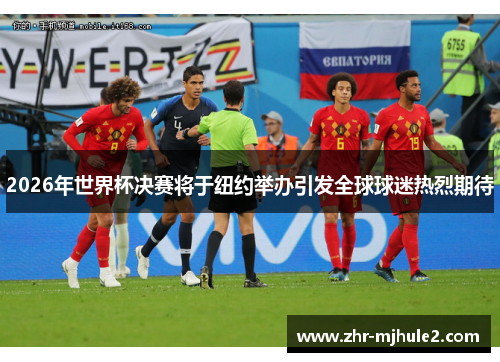 2026年世界杯决赛将于纽约举办引发全球球迷热烈期待