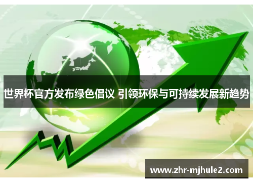 世界杯官方发布绿色倡议 引领环保与可持续发展新趋势