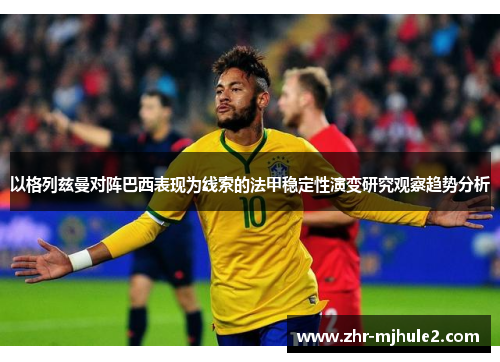 以格列兹曼对阵巴西表现为线索的法甲稳定性演变研究观察趋势分析