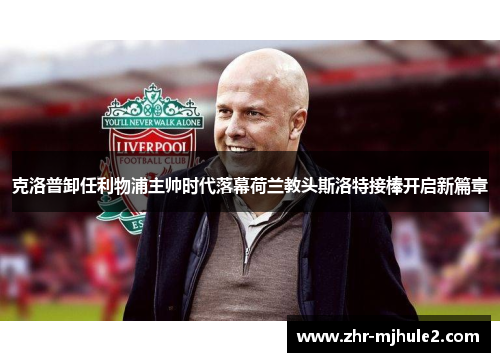 克洛普卸任利物浦主帅时代落幕荷兰教头斯洛特接棒开启新篇章 克洛普卸任利物浦主帅时代落幕荷兰教头斯洛特接棒开启新篇章