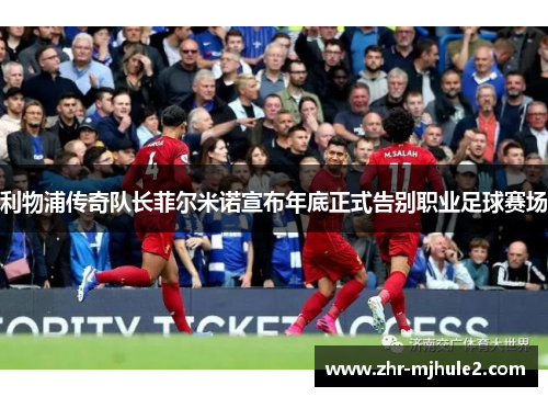 利物浦传奇队长菲尔米诺宣布年底正式告别职业足球赛场