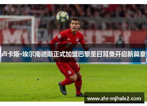 卢卡斯·埃尔南德斯正式加盟巴黎圣日耳曼开启新篇章 卢卡斯·埃尔南德斯正式加盟巴黎圣日耳曼开启新篇章