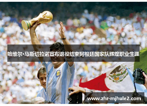 哈维尔·马斯切拉诺宣布退役结束阿根廷国家队辉煌职业生涯 哈维尔·马斯切拉诺宣布退役结束阿根廷国家队辉煌职业生涯