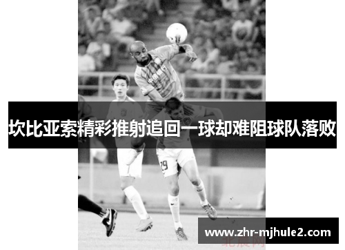 坎比亚索精彩推射追回一球却难阻球队落败 坎比亚索精彩推射追回一球却难阻球队落败