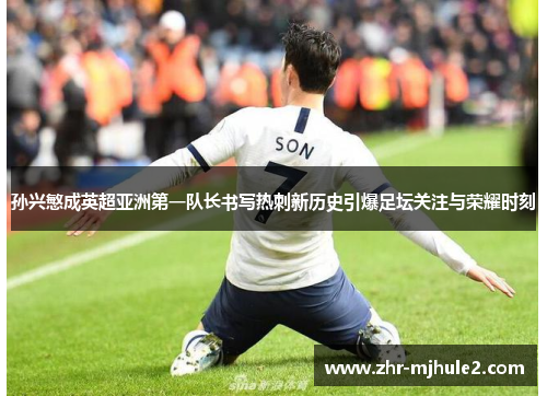 孙兴慜成英超亚洲第一队长书写热刺新历史引爆足坛关注与荣耀时刻