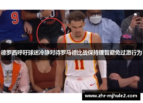 德罗西呼吁球迷冷静对待罗马德比战保持理智避免过激行为