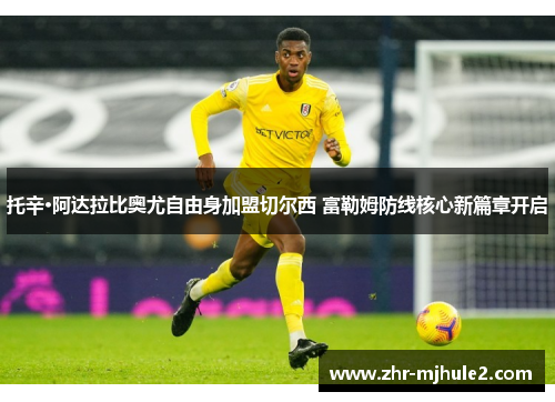 托辛·阿达拉比奥尤自由身加盟切尔西 富勒姆防线核心新篇章开启