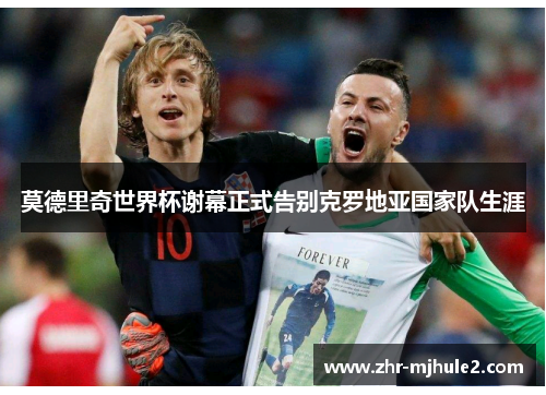 莫德里奇世界杯谢幕正式告别克罗地亚国家队生涯 莫德里奇世界杯谢幕正式告别克罗地亚国家队生涯