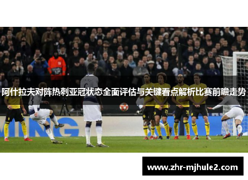 阿什拉夫对阵热刺亚冠状态全面评估与关键看点解析比赛前瞻走势 阿什拉夫对阵热刺亚冠状态全面评估与关键看点解析比赛前瞻走势