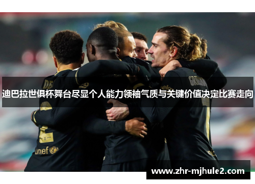迪巴拉世俱杯舞台尽显个人能力领袖气质与关键价值决定比赛走向