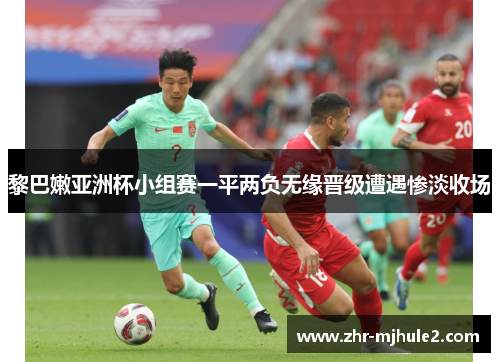 黎巴嫩亚洲杯小组赛一平两负无缘晋级遭遇惨淡收场