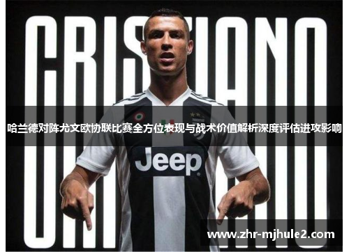 哈兰德对阵尤文欧协联比赛全方位表现与战术价值解析深度评估进攻影响