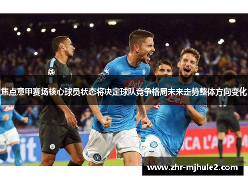 焦点意甲赛场核心球员状态将决定球队竞争格局未来走势整体方向变化 焦点意甲赛场核心球员状态将决定球队竞争格局未来走势整体方向变化