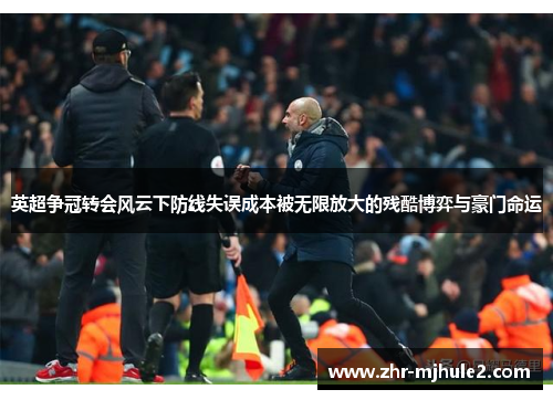 英超争冠转会风云下防线失误成本被无限放大的残酷博弈与豪门命运 英超争冠转会风云下防线失误成本被无限放大的残酷博弈与豪门命运