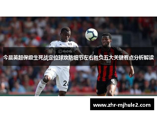 今晨英超保级生死战定位球攻防细节左右胜负五大关键看点分析解读 今晨英超保级生死战定位球攻防细节左右胜负五大关键看点分析解读