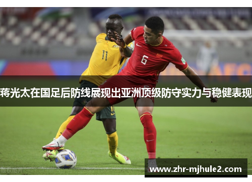 蒋光太在国足后防线展现出亚洲顶级防守实力与稳健表现