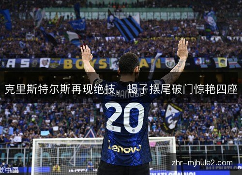 克里斯特尔斯再现绝技,蝎子摆尾破门惊艳四座 克里斯特尔斯再现绝技,蝎子摆尾破门惊艳四座