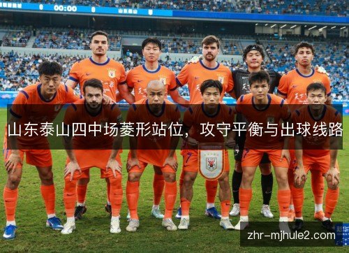 山东泰山四中场菱形站位,攻守平衡与出球线路 山东泰山四中场菱形站位,攻守平衡与出球线路