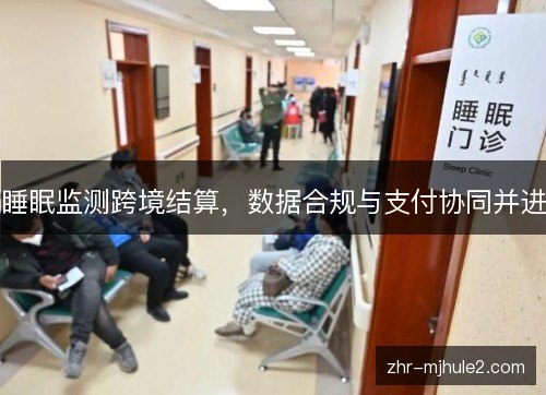 睡眠监测跨境结算,数据合规与支付协同并进 睡眠监测跨境结算,数据合规与支付协同并进