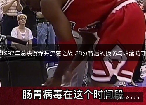 1997年总决赛乔丹流感之战 38分背后的换防与收缩防守 1997年总决赛乔丹流感之战 38分背后的换防与收缩防守