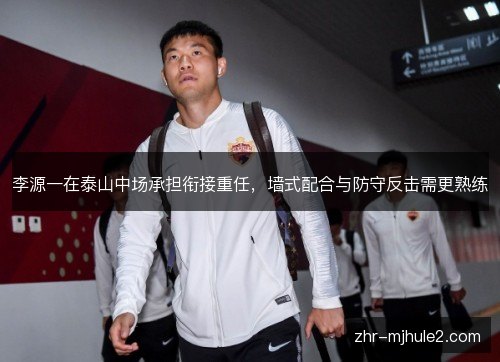 李源一在泰山中场承担衔接重任,墙式配合与防守反击需更熟练 李源一在泰山中场承担衔接重任,墙式配合与防守反击需更熟练